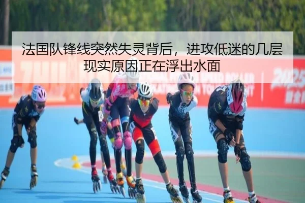 法国队锋线突然失灵背后，进攻低迷的几层现实原因正在浮出水面